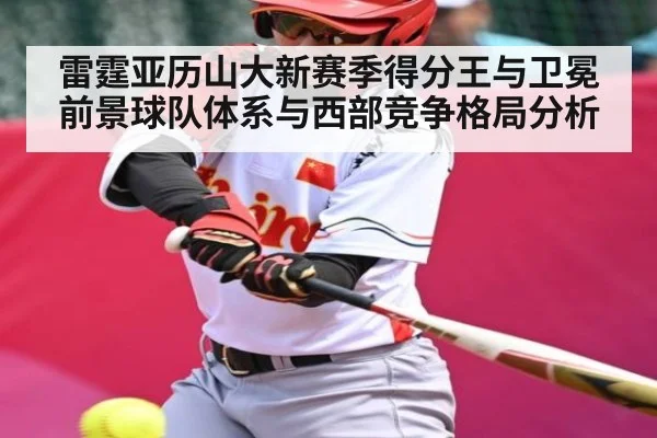 雷霆亚历山大新赛季得分王与卫冕前景球队体系与西部竞争格局分析