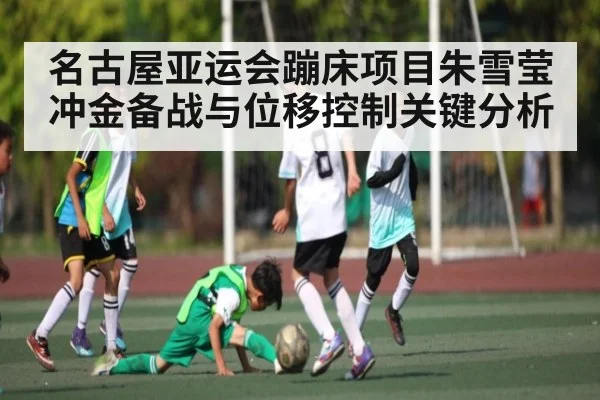 名古屋亚运会蹦床项目朱雪莹冲金备战与位移控制关键分析