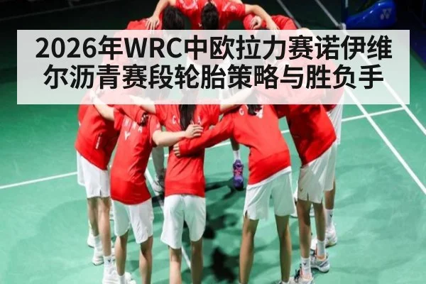 2026年WRC中欧拉力赛诺伊维尔沥青赛段轮胎策略与胜负手