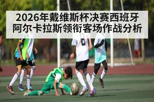2026年戴维斯杯决赛西班牙阿尔卡拉斯领衔客场作战分析