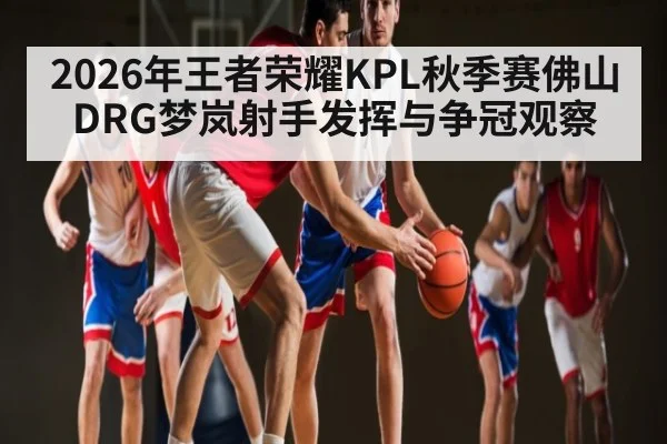 2026年王者荣耀KPL秋季赛佛山DRG梦岚射手发挥与争冠观察