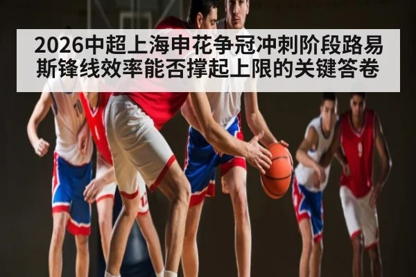 2026中超上海申花争冠冲刺阶段路易斯锋线效率能否撑起上限的关键答卷